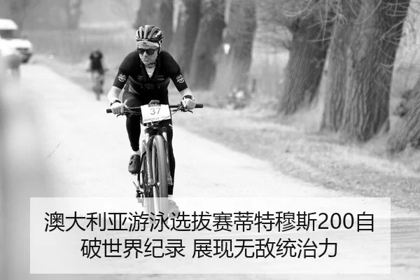 澳大利亚游泳选拔赛蒂特穆斯200自破世界纪录 展现无敌统治力